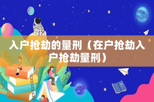 入戶搶劫的量刑（在戶搶劫入戶搶劫量刑）