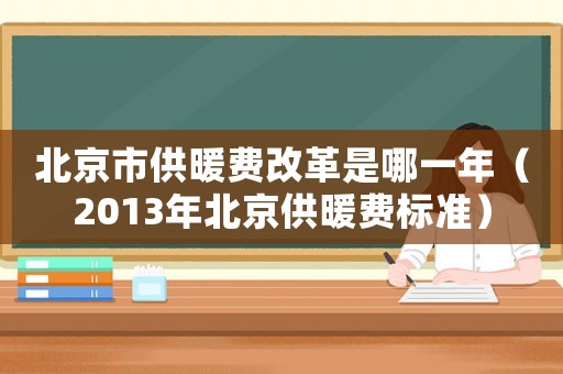 北京市供暖費(fèi)改革是哪一年（2013年北京供暖費(fèi)標(biāo)準(zhǔn)）