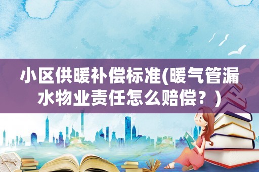 小區(qū)供暖補償標(biāo)準(zhǔn)(暖氣管漏水物業(yè)責(zé)任怎么賠償？)