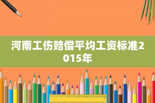河南工傷賠償平均工資標(biāo)準(zhǔn)2015年