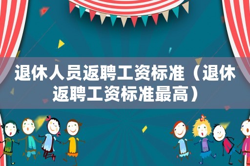 退休人員返聘工資標(biāo)準(zhǔn)（退休返聘工資標(biāo)準(zhǔn)最高）