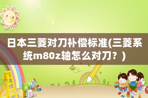 日本三菱對(duì)刀補(bǔ)償標(biāo)準(zhǔn)(三菱系統(tǒng)m80z軸怎么對(duì)刀？)