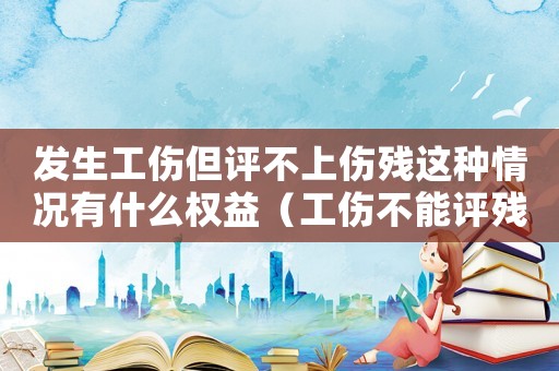 發(fā)生工傷但評(píng)不上傷殘這種情況有什么權(quán)益（工傷不能評(píng)殘?jiān)趺促r償）