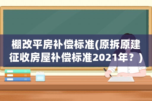 棚改平房補償標準(原拆原建征收房屋補償標準2021年？)