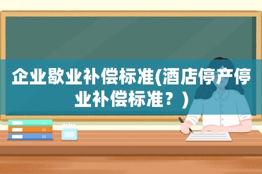 企業(yè)歇業(yè)補(bǔ)償標(biāo)準(zhǔn)(酒店停產(chǎn)停業(yè)補(bǔ)償標(biāo)準(zhǔn)？)