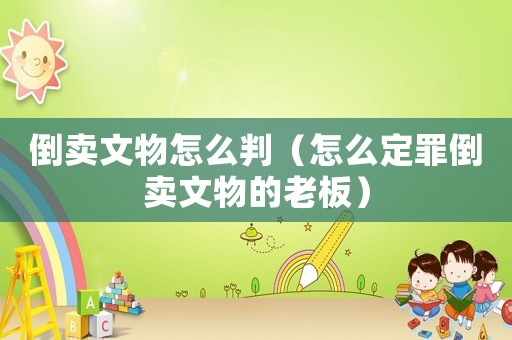 倒賣文物怎么判（怎么定罪倒賣文物的老板）