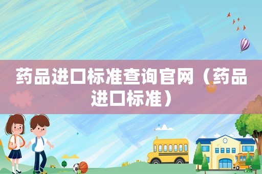 藥品進口標準查詢官網(wǎng)（藥品進口標準）