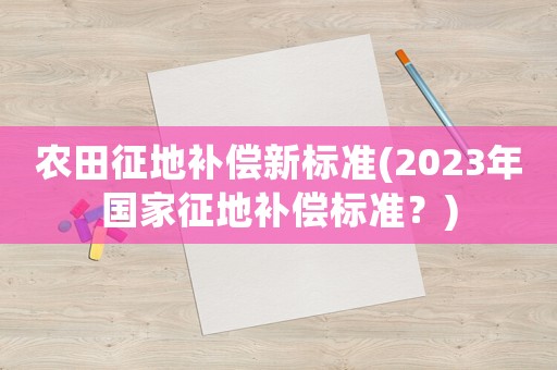 農(nóng)田征地補(bǔ)償新標(biāo)準(zhǔn)(2023年國家征地補(bǔ)償標(biāo)準(zhǔn)？)