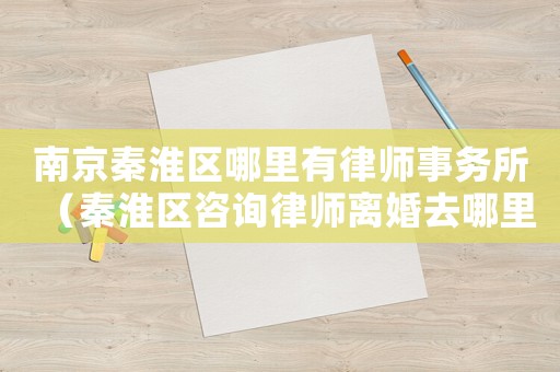 南京秦淮區(qū)哪里有律師事務(wù)所（秦淮區(qū)咨詢律師離婚去哪里）