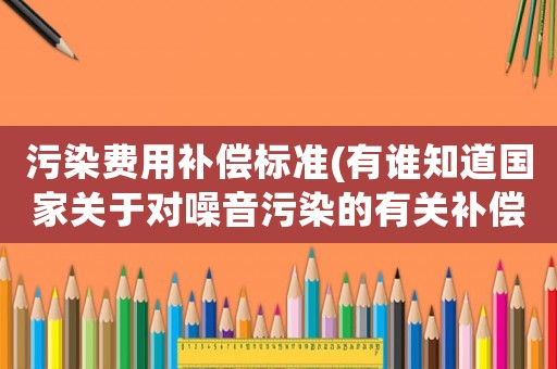 污染費用補償標準(有誰知道國家關于對噪音污染的有關補償規(guī)定？)
