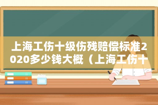 上海工傷十級(jí)傷殘賠償標(biāo)準(zhǔn)2020多少錢大概（上海工傷十級(jí)標(biāo)準(zhǔn)）