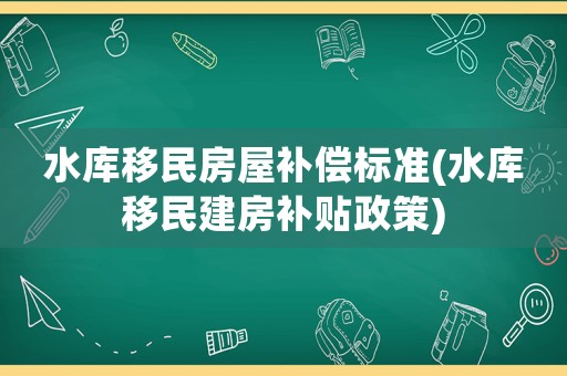 水庫(kù)移民房屋補(bǔ)償標(biāo)準(zhǔn)(水庫(kù)移民建房補(bǔ)貼政策)