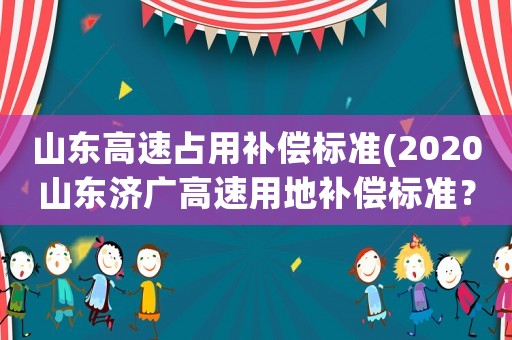 山東高速占用補償標準(2020山東濟廣高速用地補償標準？)