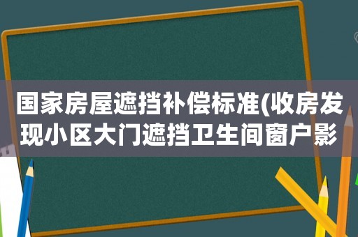 國家房屋遮擋補(bǔ)償標(biāo)準(zhǔn)(收房發(fā)現(xiàn)小區(qū)大門遮擋衛(wèi)生間窗戶影響采光通風(fēng)可以要求退房或賠償？)