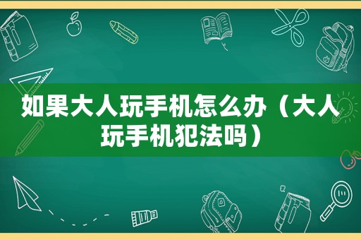 如果大人玩手機(jī)怎么辦（大人玩手機(jī)犯法嗎）