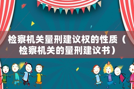 檢察機(jī)關(guān)量刑建議權(quán)的性質(zhì)（檢察機(jī)關(guān)的量刑建議書）