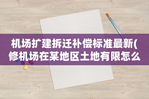機(jī)場(chǎng)擴(kuò)建拆遷補(bǔ)償標(biāo)準(zhǔn)最新(修機(jī)場(chǎng)在某地區(qū)土地有限怎么辦)