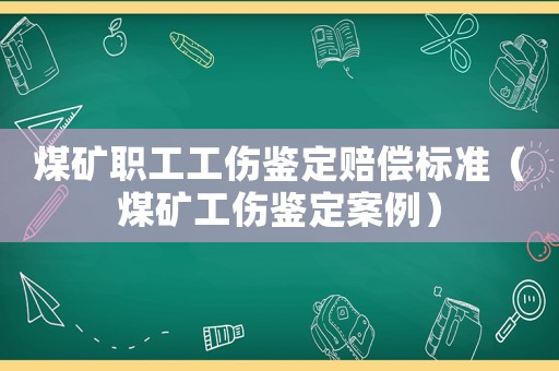 煤礦職工工傷鑒定賠償標準（煤礦工傷鑒定案例）