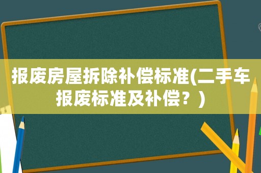 報(bào)廢房屋拆除補(bǔ)償標(biāo)準(zhǔn)(二手車報(bào)廢標(biāo)準(zhǔn)及補(bǔ)償？)