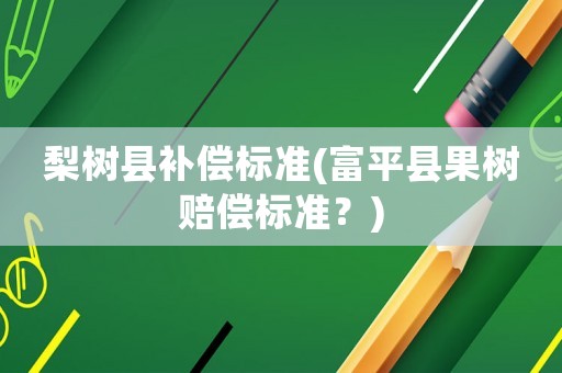 梨樹縣補(bǔ)償標(biāo)準(zhǔn)(富平縣果樹賠償標(biāo)準(zhǔn)？)