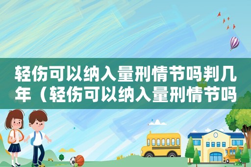 輕傷可以納入量刑情節(jié)嗎判幾年（輕傷可以納入量刑情節(jié)嗎）