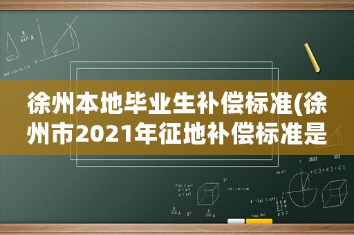 徐州本地畢業(yè)生補(bǔ)償標(biāo)準(zhǔn)(徐州市2021年征地補(bǔ)償標(biāo)準(zhǔn)是多少)