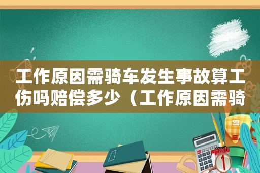工作原因需騎車(chē)發(fā)生事故算工傷嗎賠償多少（工作原因需騎車(chē)發(fā)生事故算工傷嗎）