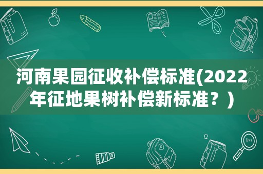 河南果園征收補(bǔ)償標(biāo)準(zhǔn)(2022年征地果樹補(bǔ)償新標(biāo)準(zhǔn)？)