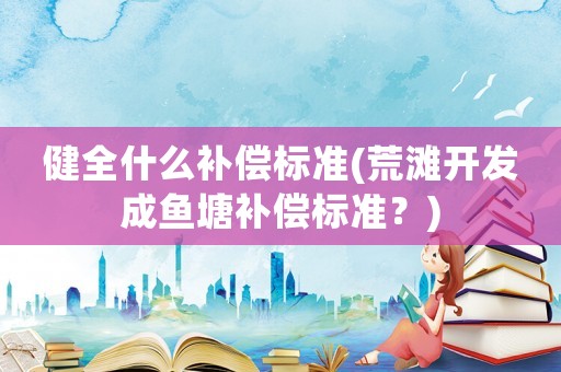 健全什么補償標準(荒灘開發(fā)成魚塘補償標準？)
