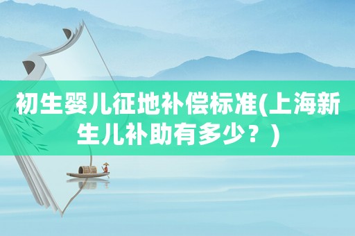 初生嬰兒征地補償標準(上海新生兒補助有多少？)