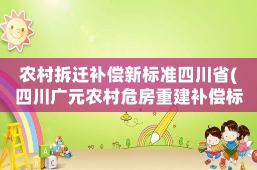 農(nóng)村拆遷補(bǔ)償新標(biāo)準(zhǔn)四川省(四川廣元農(nóng)村危房重建補(bǔ)償標(biāo)準(zhǔn)2021？)