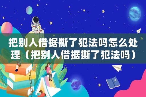 把別人借據(jù)撕了犯法嗎怎么處理（把別人借據(jù)撕了犯法嗎）