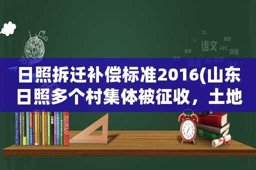 日照拆遷補(bǔ)償標(biāo)準(zhǔn)2016(山東日照多個(gè)村集體被征收，土地補(bǔ)償標(biāo)準(zhǔn)是多少？)