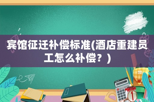 賓館征遷補償標(biāo)準(zhǔn)(酒店重建員工怎么補償？)
