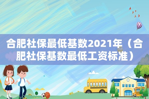 合肥社保最低基數(shù)2021年（合肥社保基數(shù)最低工資標(biāo)準(zhǔn)）