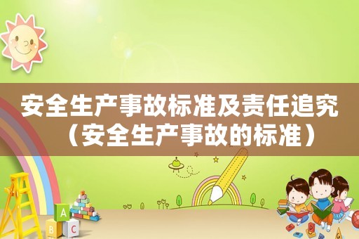 安全生產(chǎn)事故標(biāo)準(zhǔn)及責(zé)任追究（安全生產(chǎn)事故的標(biāo)準(zhǔn)）