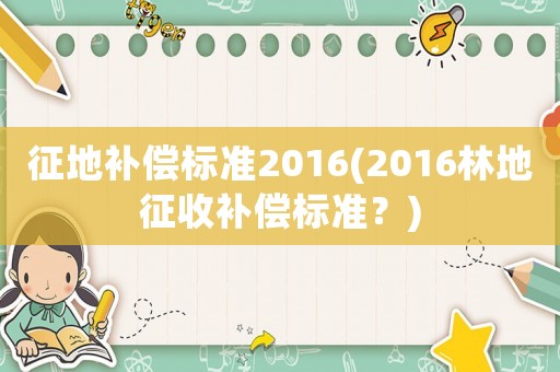 征地補償標(biāo)準(zhǔn)2016(2016林地征收補償標(biāo)準(zhǔn)？)