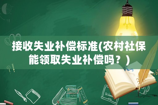 接收失業(yè)補(bǔ)償標(biāo)準(zhǔn)(農(nóng)村社保能領(lǐng)取失業(yè)補(bǔ)償嗎？)
