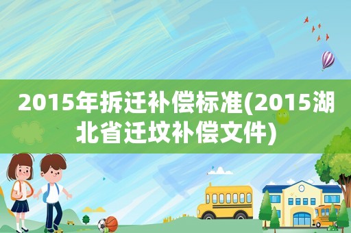 2015年拆遷補(bǔ)償標(biāo)準(zhǔn)(2015湖北省遷墳補(bǔ)償文件)