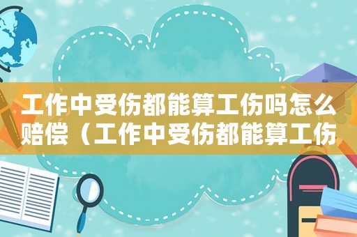 工作中受傷都能算工傷嗎怎么賠償（工作中受傷都能算工傷嗎）