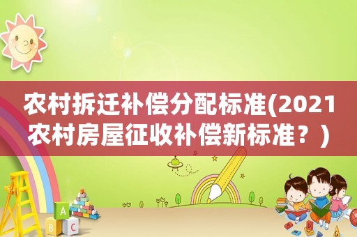 農(nóng)村拆遷補(bǔ)償分配標(biāo)準(zhǔn)(2021農(nóng)村房屋征收補(bǔ)償新標(biāo)準(zhǔn)？)