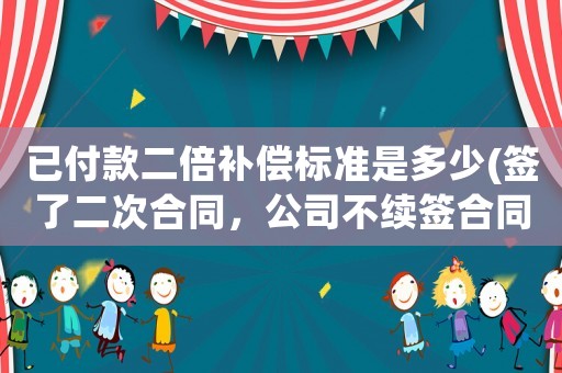 已付款二倍補(bǔ)償標(biāo)準(zhǔn)是多少(簽了二次合同，公司不續(xù)簽合同，可以申請二倍補(bǔ)償嗎，需要注意些什么？)
