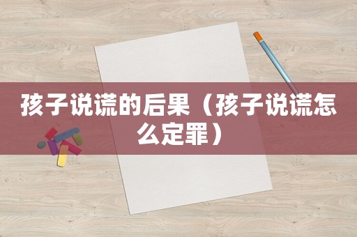 孩子說(shuō)謊的后果（孩子說(shuō)謊怎么定罪）