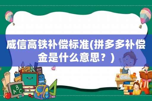 威信高鐵補(bǔ)償標(biāo)準(zhǔn)(拼多多補(bǔ)償金是什么意思？)