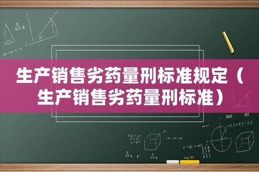 生產(chǎn)銷(xiāo)售劣藥量刑標(biāo)準(zhǔn)規(guī)定（生產(chǎn)銷(xiāo)售劣藥量刑標(biāo)準(zhǔn)）