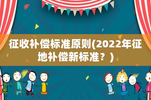 征收補(bǔ)償標(biāo)準(zhǔn)原則(2022年征地補(bǔ)償新標(biāo)準(zhǔn)？)