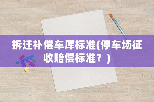 拆遷補(bǔ)償車庫(kù)標(biāo)準(zhǔn)(停車場(chǎng)征收賠償標(biāo)準(zhǔn)？)
