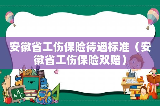 安徽省工傷保險待遇標準（安徽省工傷保險雙賠）