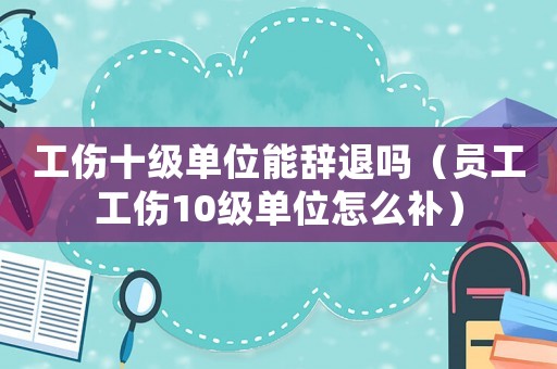 工傷十級單位能辭退嗎（員工工傷10級單位怎么補）