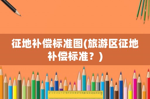 征地補(bǔ)償標(biāo)準(zhǔn)圖(旅游區(qū)征地補(bǔ)償標(biāo)準(zhǔn)？)